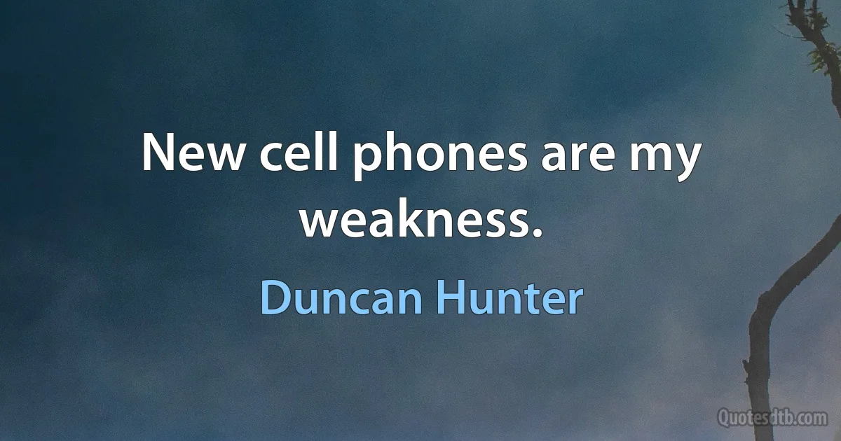 New cell phones are my weakness. (Duncan Hunter)