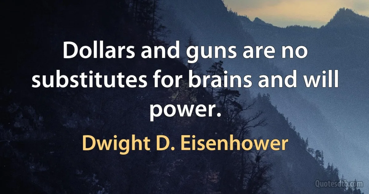 Dollars and guns are no substitutes for brains and will power. (Dwight D. Eisenhower)