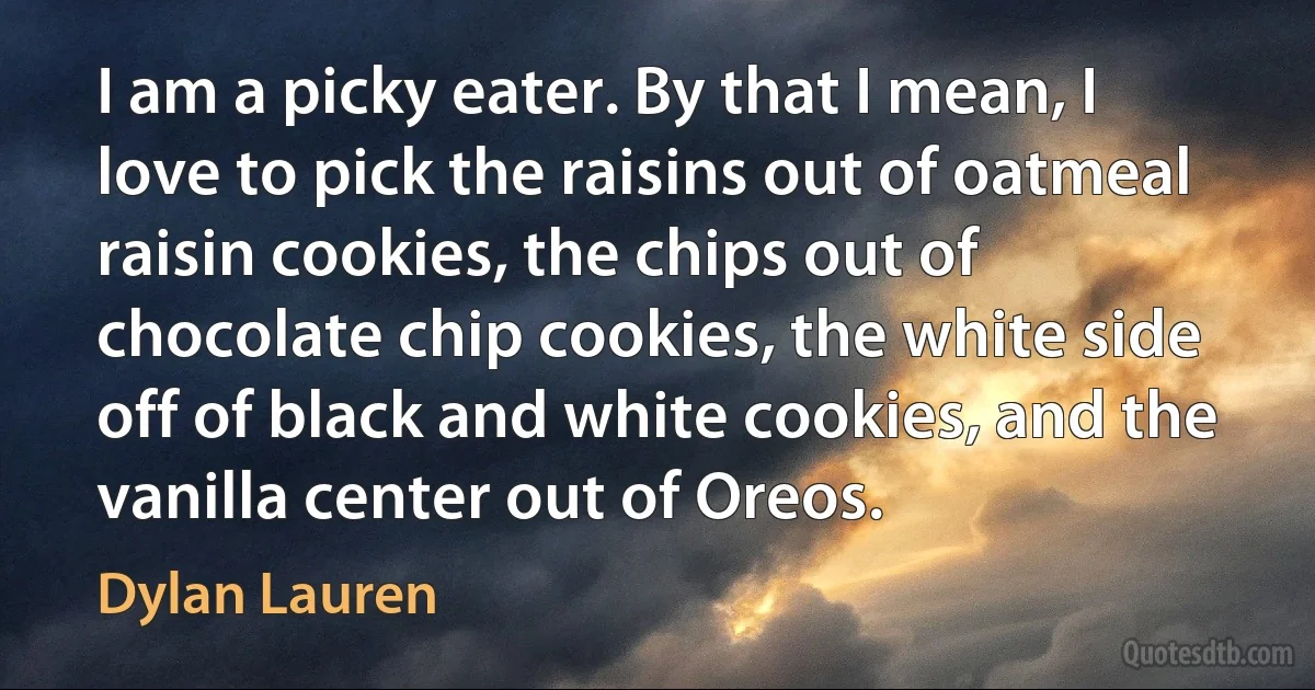 I am a picky eater. By that I mean, I love to pick the raisins out of oatmeal raisin cookies, the chips out of chocolate chip cookies, the white side off of black and white cookies, and the vanilla center out of Oreos. (Dylan Lauren)