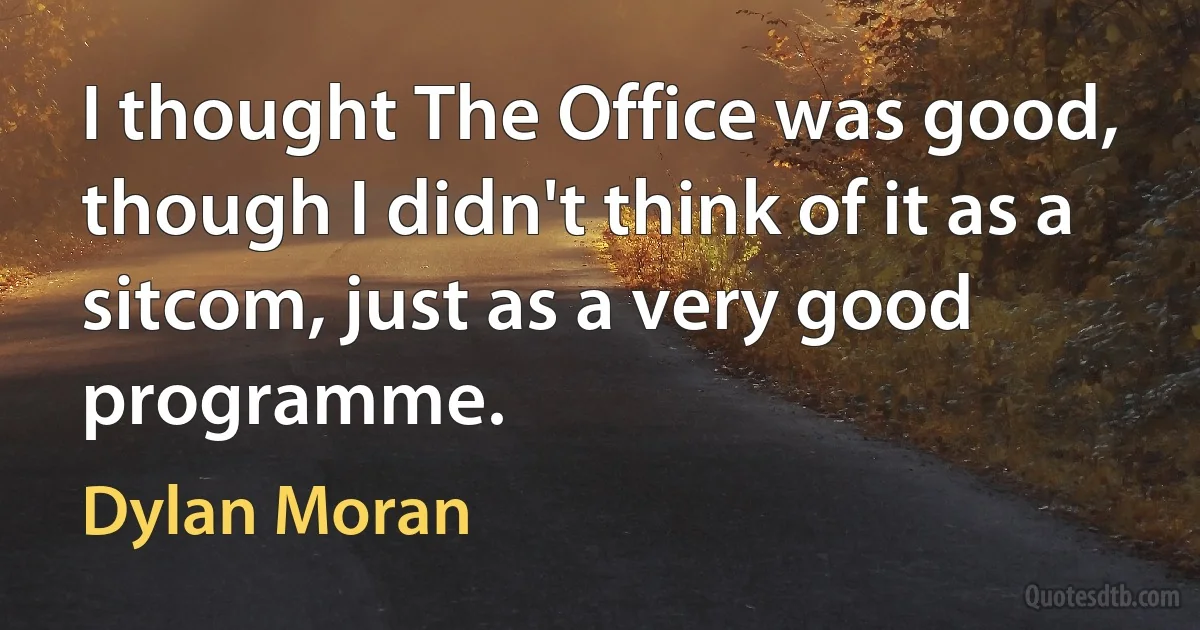 I thought The Office was good, though I didn't think of it as a sitcom, just as a very good programme. (Dylan Moran)