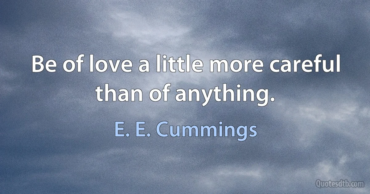 Be of love a little more careful than of anything. (E. E. Cummings)