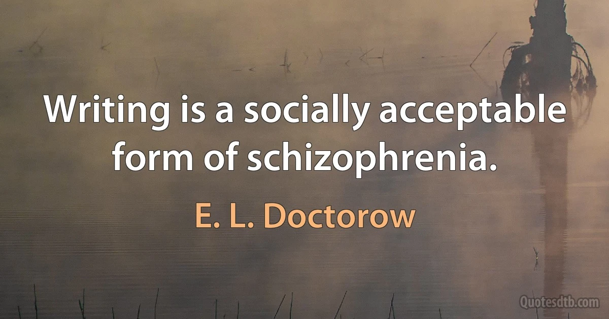 Writing is a socially acceptable form of schizophrenia. (E. L. Doctorow)