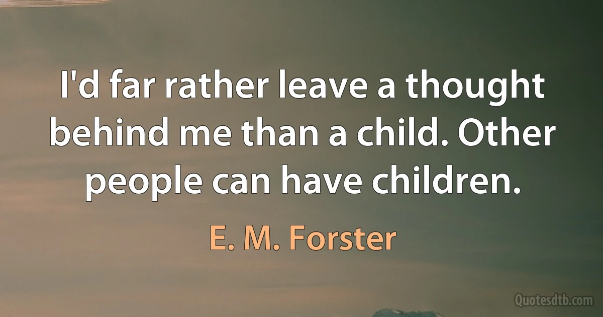 I'd far rather leave a thought behind me than a child. Other people can have children. (E. M. Forster)