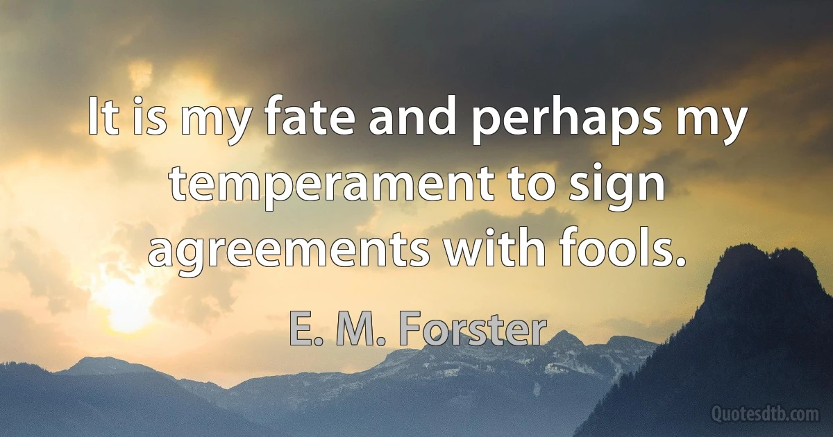 It is my fate and perhaps my temperament to sign agreements with fools. (E. M. Forster)