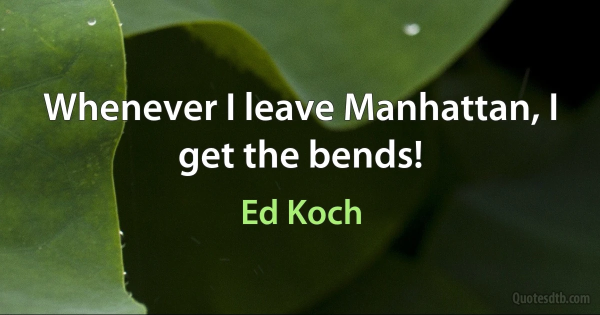 Whenever I leave Manhattan, I get the bends! (Ed Koch)