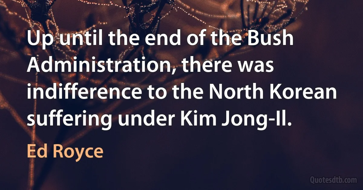 Up until the end of the Bush Administration, there was indifference to the North Korean suffering under Kim Jong-Il. (Ed Royce)