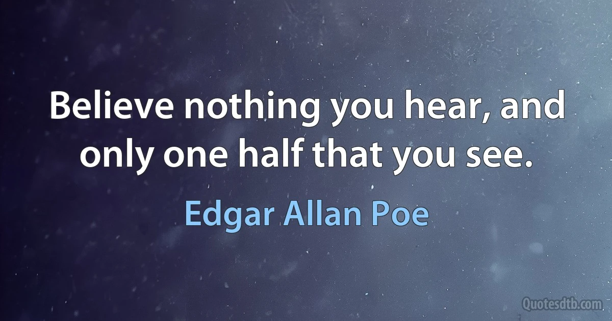 Believe nothing you hear, and only one half that you see. (Edgar Allan Poe)