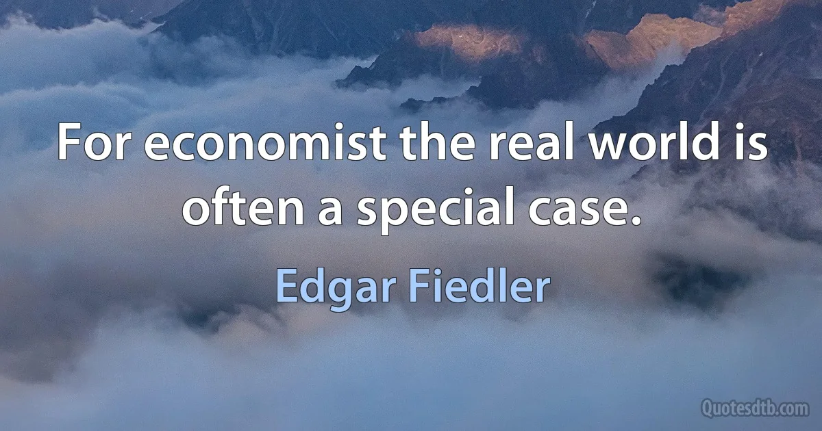 For economist the real world is often a special case. (Edgar Fiedler)