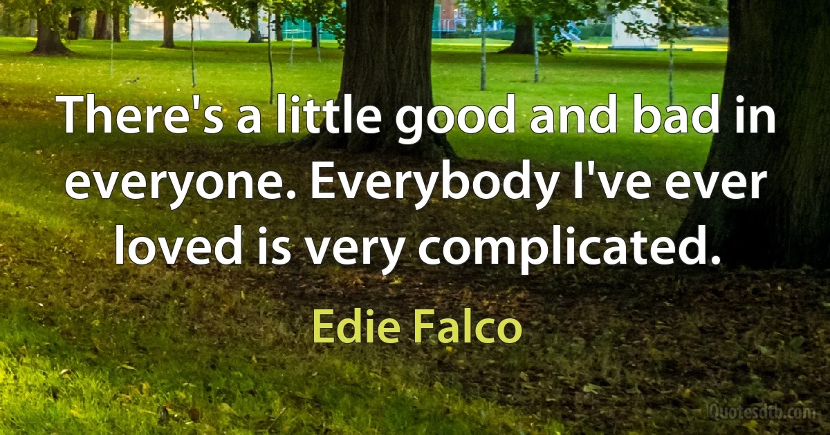 There's a little good and bad in everyone. Everybody I've ever loved is very complicated. (Edie Falco)