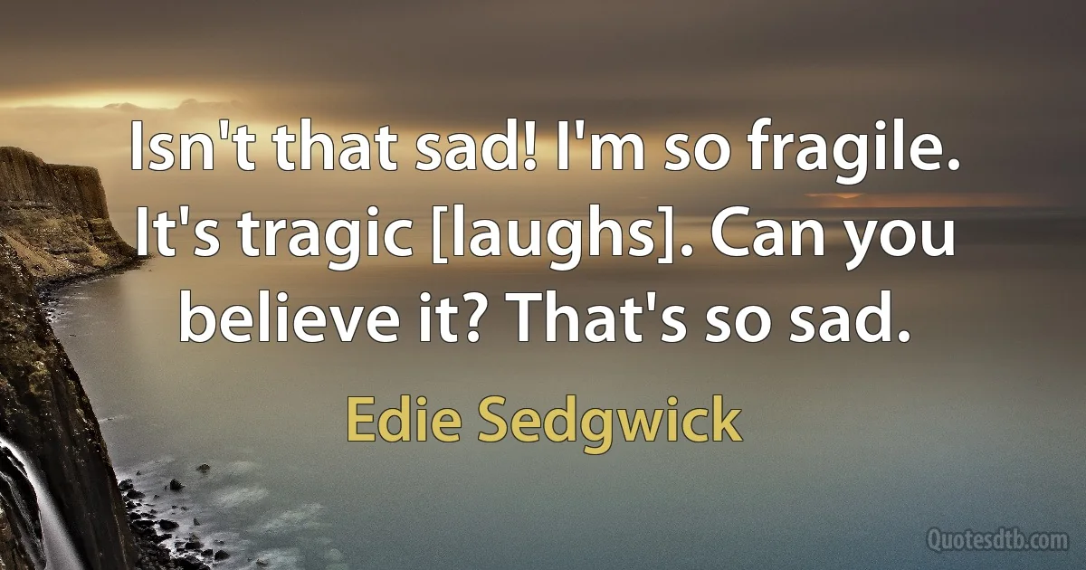 Isn't that sad! I'm so fragile. It's tragic [laughs]. Can you believe it? That's so sad. (Edie Sedgwick)