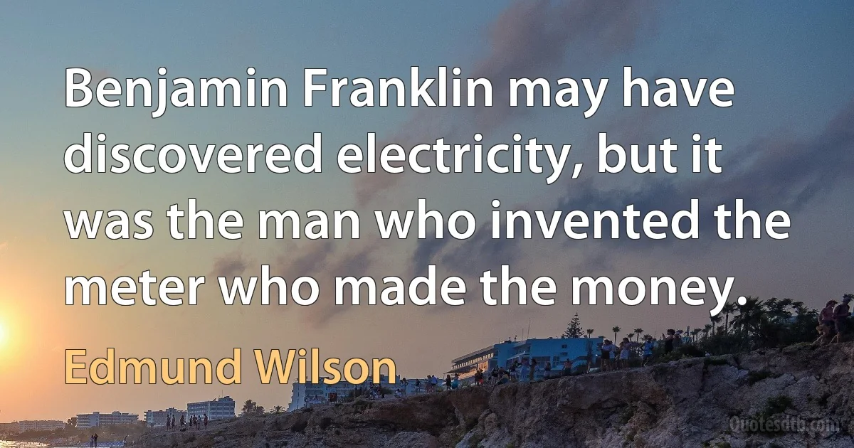 Benjamin Franklin may have discovered electricity, but it was the man who invented the meter who made the money. (Edmund Wilson)