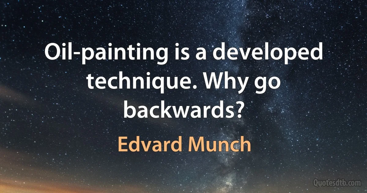 Oil-painting is a developed technique. Why go backwards? (Edvard Munch)