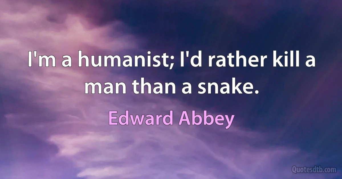 I'm a humanist; I'd rather kill a man than a snake. (Edward Abbey)