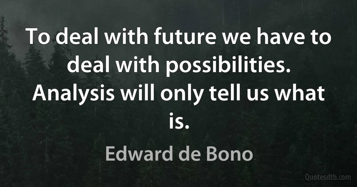 To deal with future we have to deal with possibilities. Analysis will only tell us what is. (Edward de Bono)