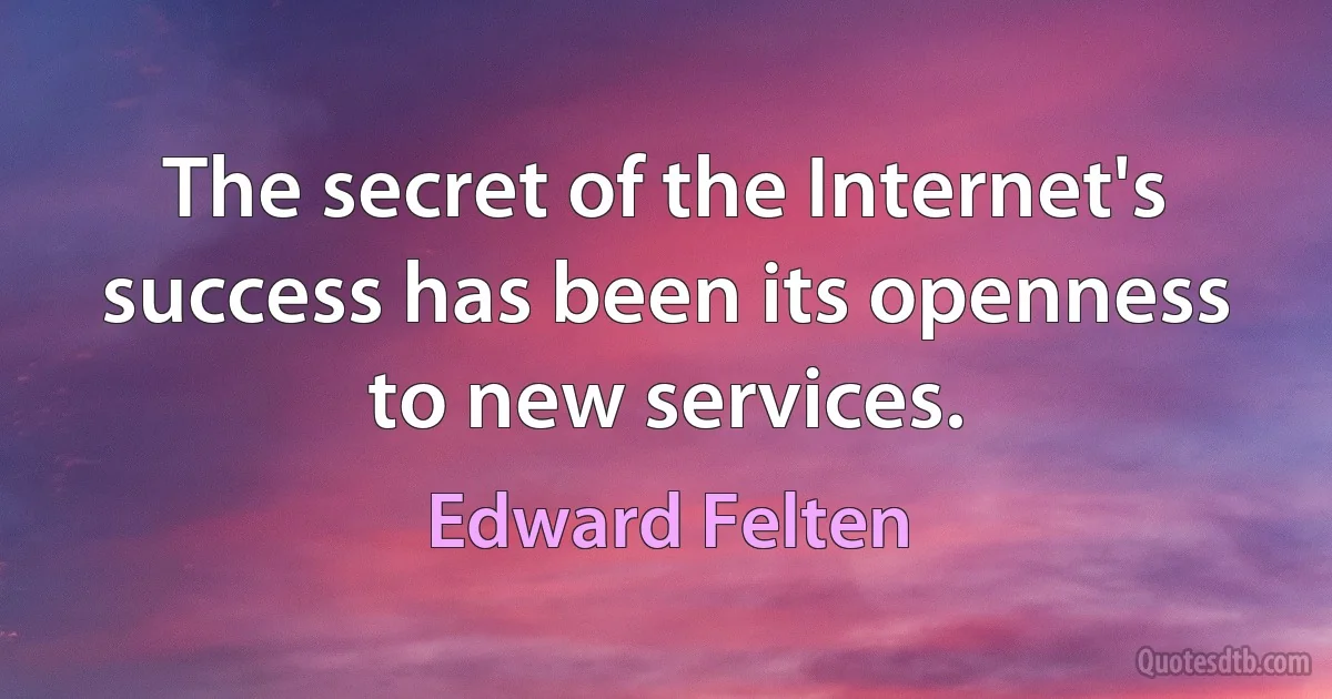 The secret of the Internet's success has been its openness to new services. (Edward Felten)