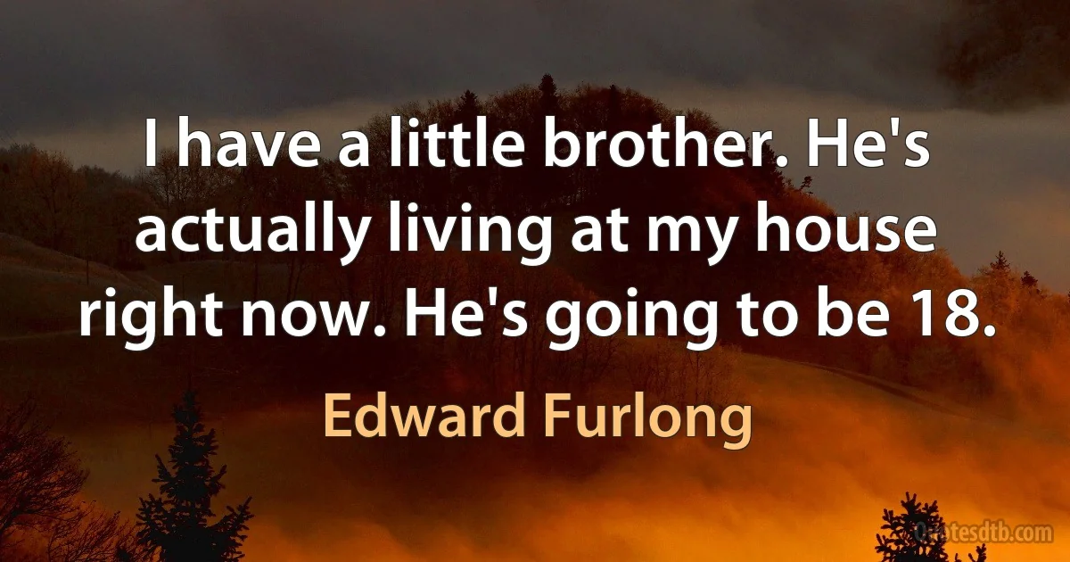 I have a little brother. He's actually living at my house right now. He's going to be 18. (Edward Furlong)