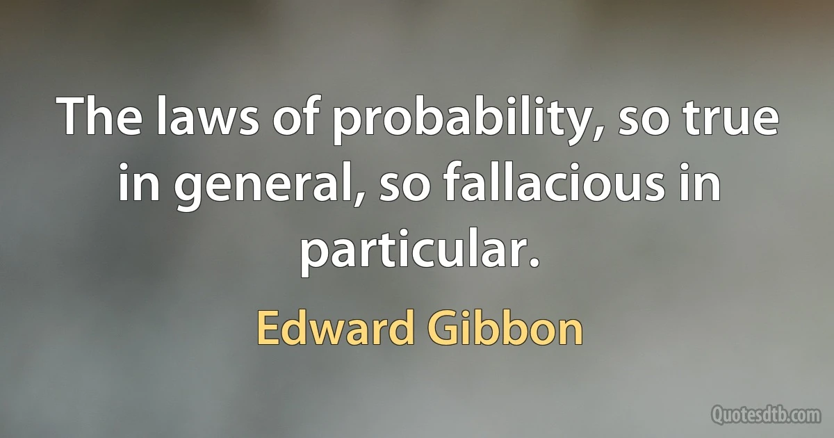 The laws of probability, so true in general, so fallacious in particular. (Edward Gibbon)