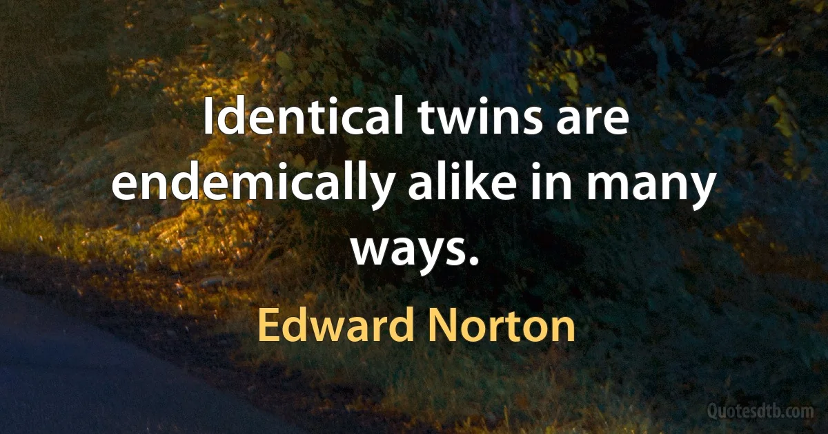 Identical twins are endemically alike in many ways. (Edward Norton)