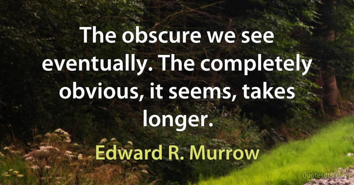 The obscure we see eventually. The completely obvious, it seems, takes longer. (Edward R. Murrow)