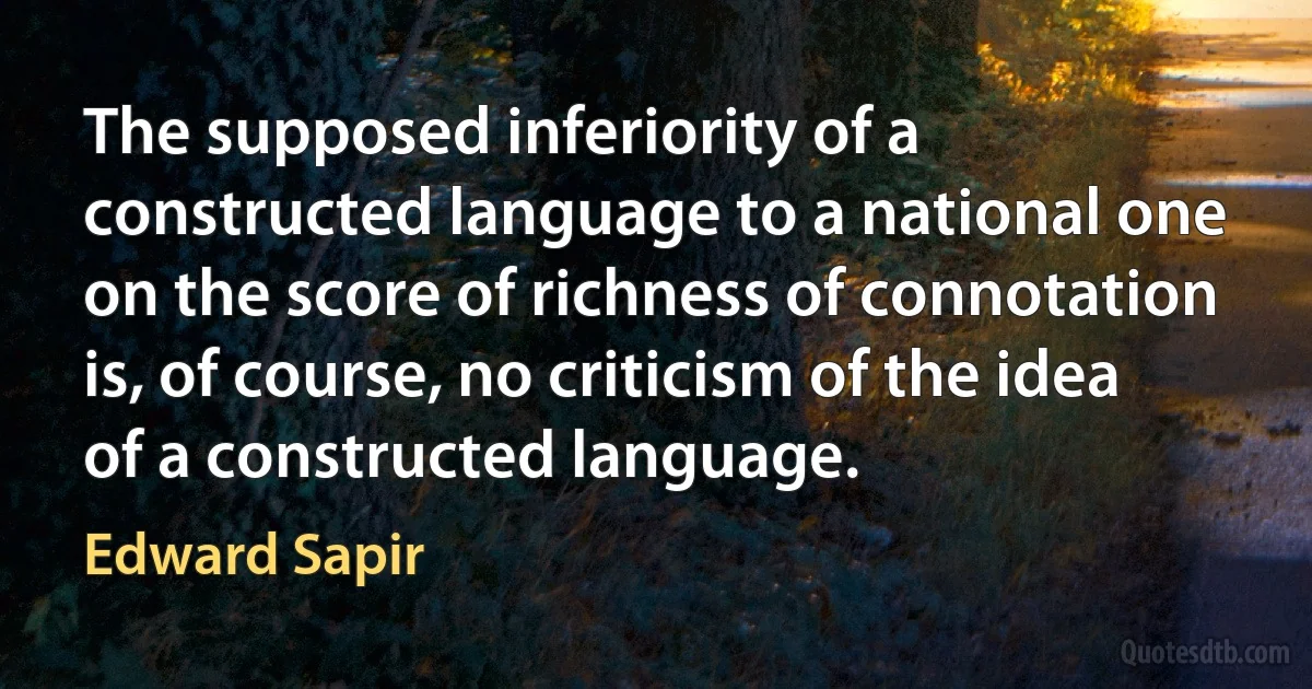 The supposed inferiority of a constructed language to a national one on the score of richness of connotation is, of course, no criticism of the idea of a constructed language. (Edward Sapir)