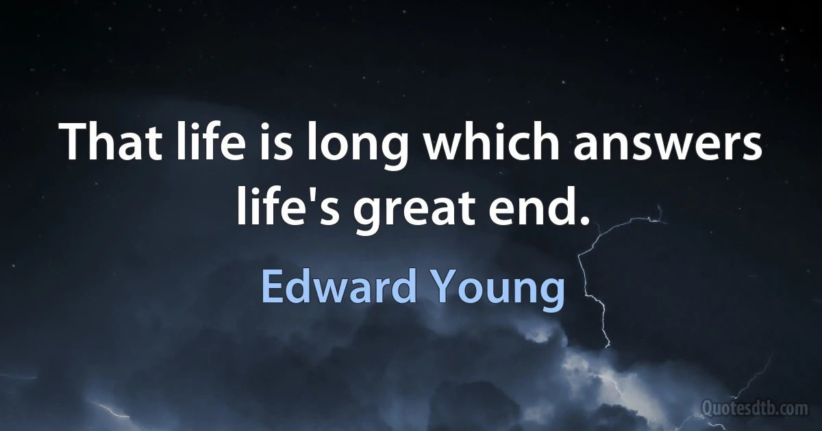 That life is long which answers life's great end. (Edward Young)