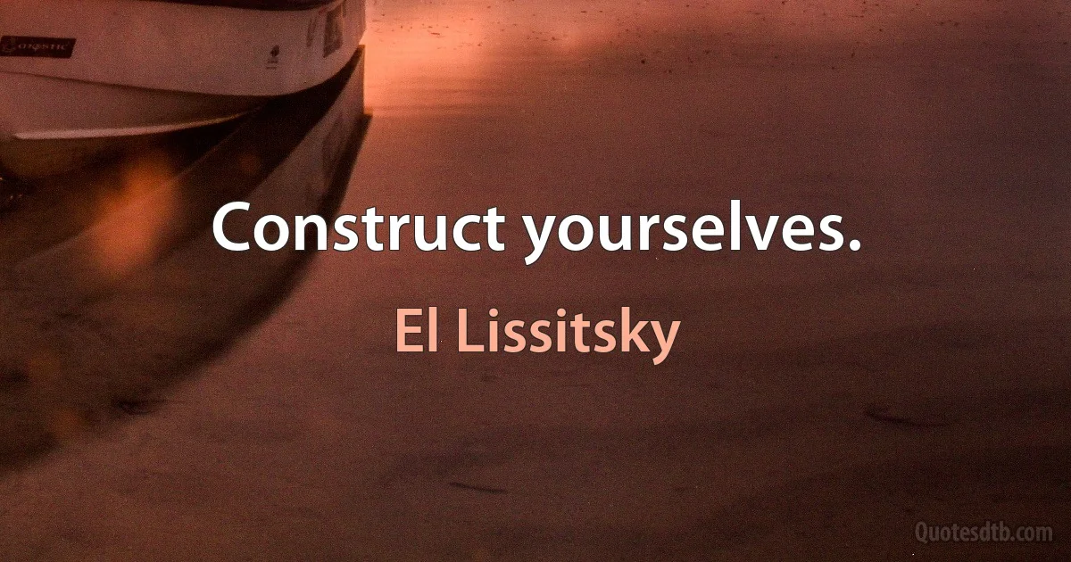 Construct yourselves. (El Lissitsky)