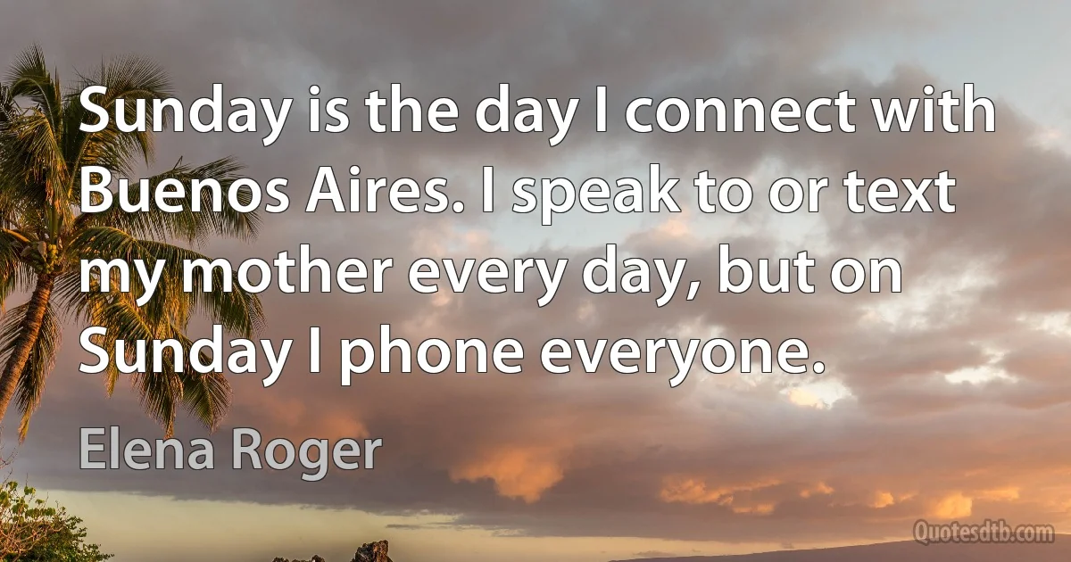 Sunday is the day I connect with Buenos Aires. I speak to or text my mother every day, but on Sunday I phone everyone. (Elena Roger)