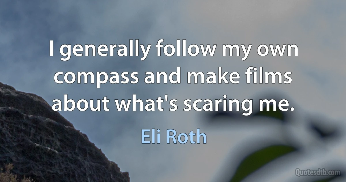 I generally follow my own compass and make films about what's scaring me. (Eli Roth)