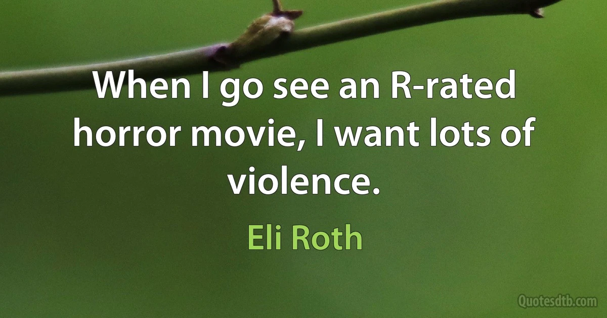 When I go see an R-rated horror movie, I want lots of violence. (Eli Roth)