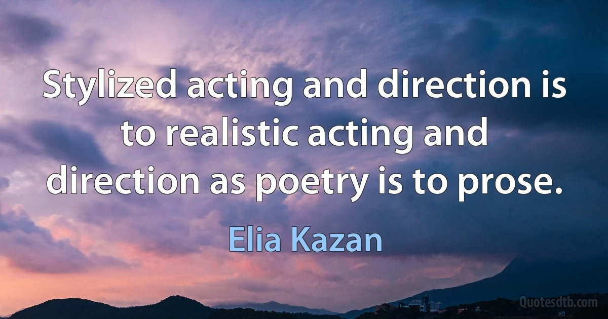 Stylized acting and direction is to realistic acting and direction as poetry is to prose. (Elia Kazan)