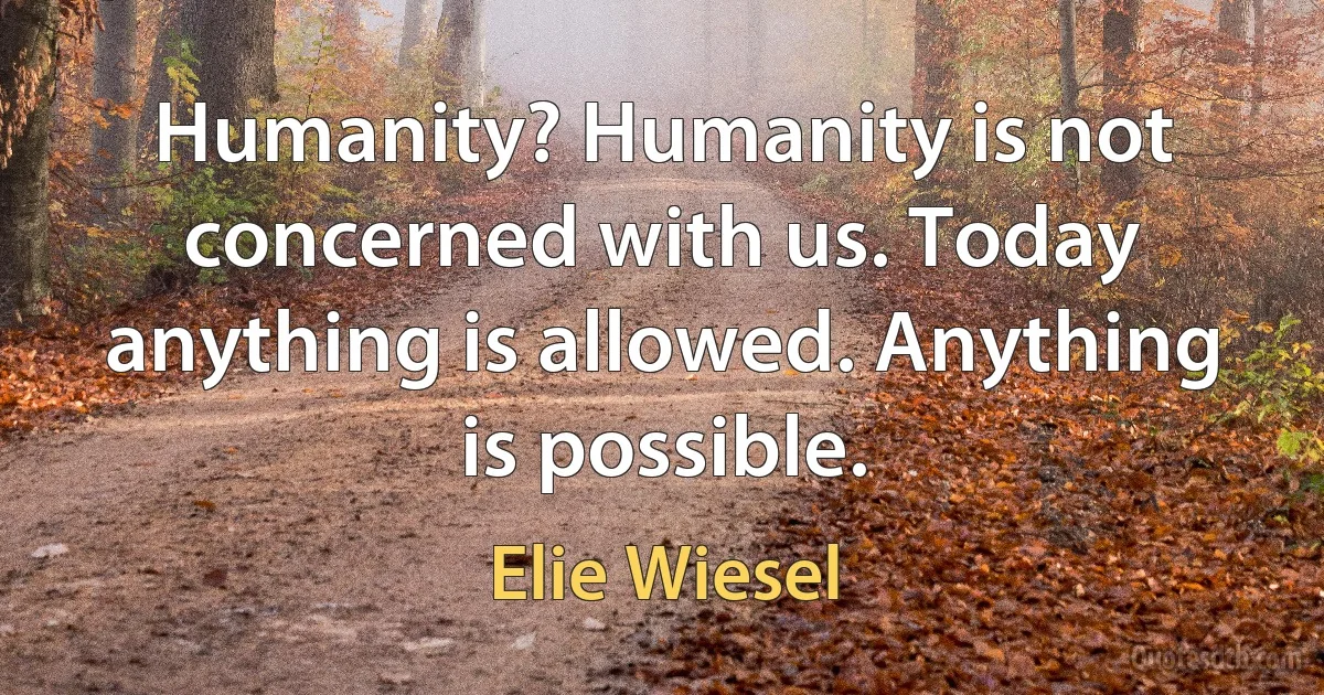 Humanity? Humanity is not concerned with us. Today anything is allowed. Anything is possible. (Elie Wiesel)