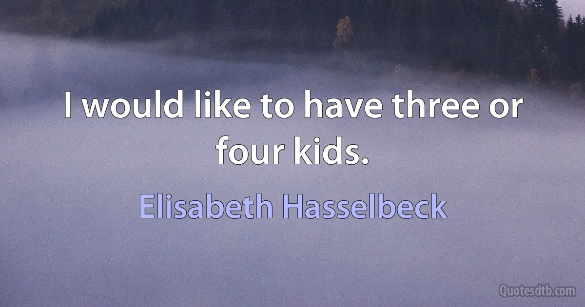 I would like to have three or four kids. (Elisabeth Hasselbeck)