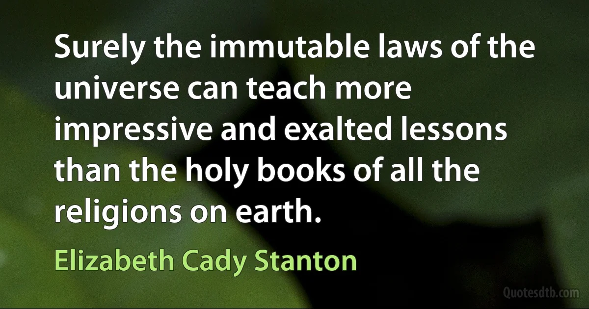 Surely the immutable laws of the universe can teach more impressive and exalted lessons than the holy books of all the religions on earth. (Elizabeth Cady Stanton)