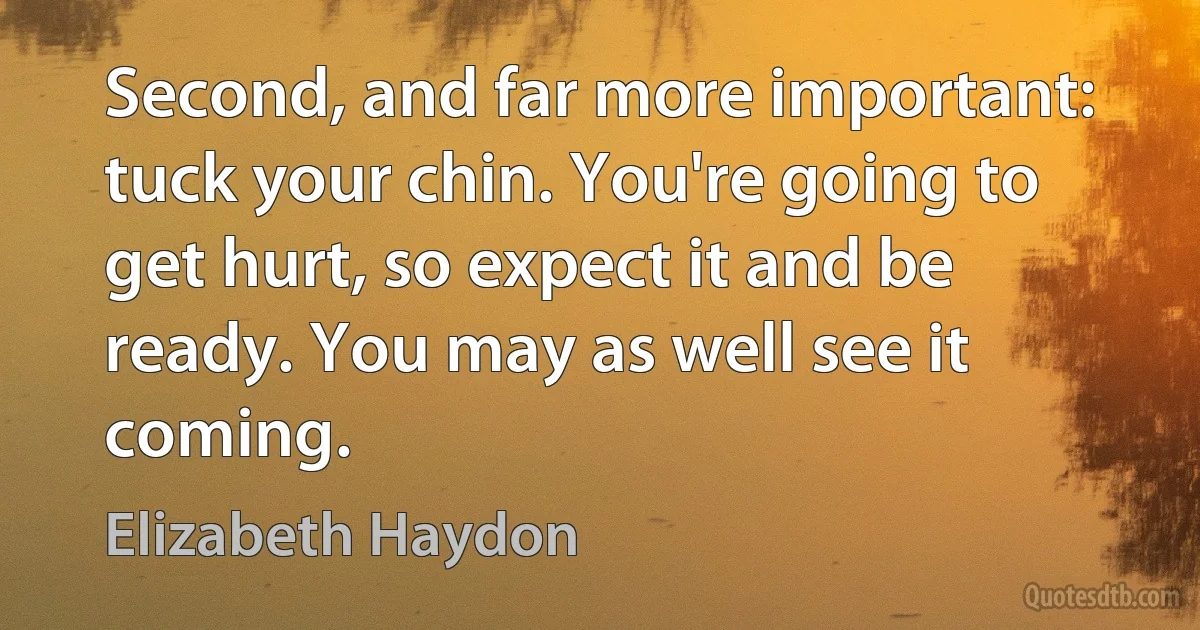 Second, and far more important: tuck your chin. You're going to get hurt, so expect it and be ready. You may as well see it coming. (Elizabeth Haydon)