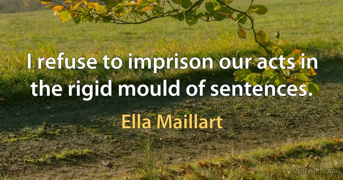 I refuse to imprison our acts in the rigid mould of sentences. (Ella Maillart)