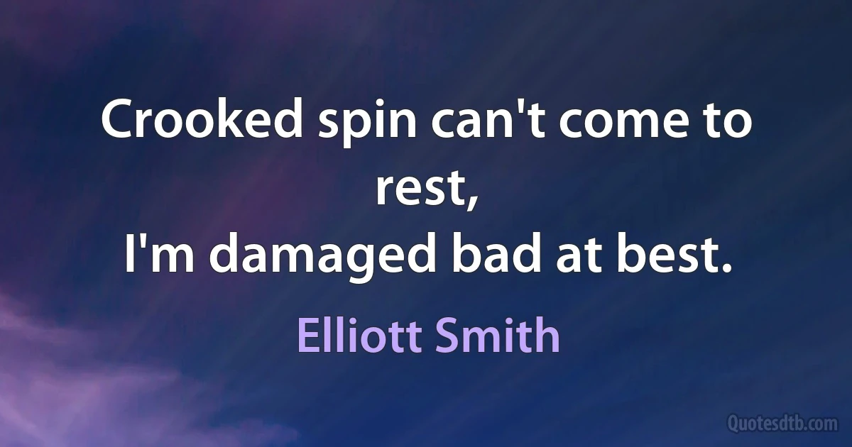 Crooked spin can't come to rest,
I'm damaged bad at best. (Elliott Smith)