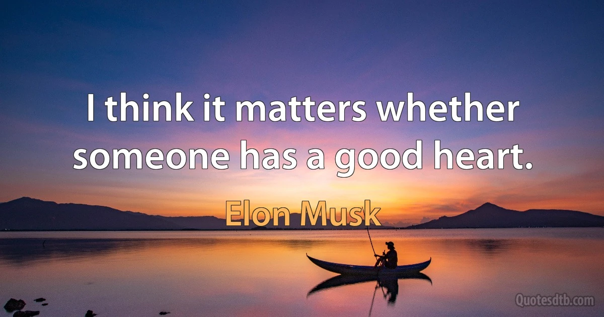 I think it matters whether someone has a good heart. (Elon Musk)