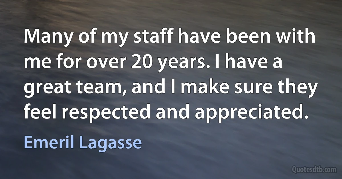 Many of my staff have been with me for over 20 years. I have a great team, and I make sure they feel respected and appreciated. (Emeril Lagasse)