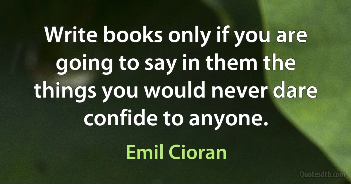 Write books only if you are going to say in them the things you would never dare confide to anyone. (Emil Cioran)