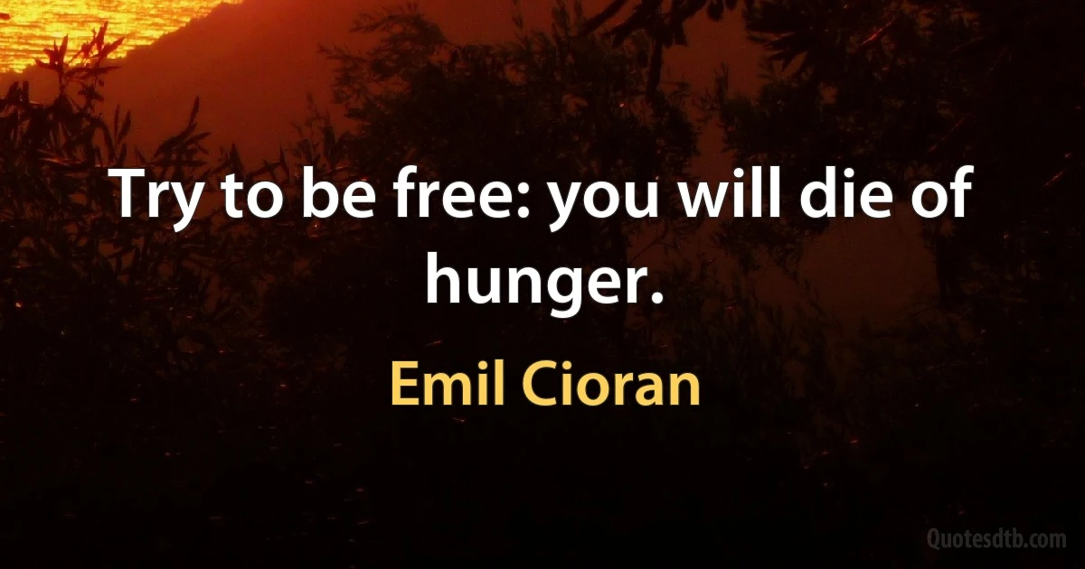 Try to be free: you will die of hunger. (Emil Cioran)