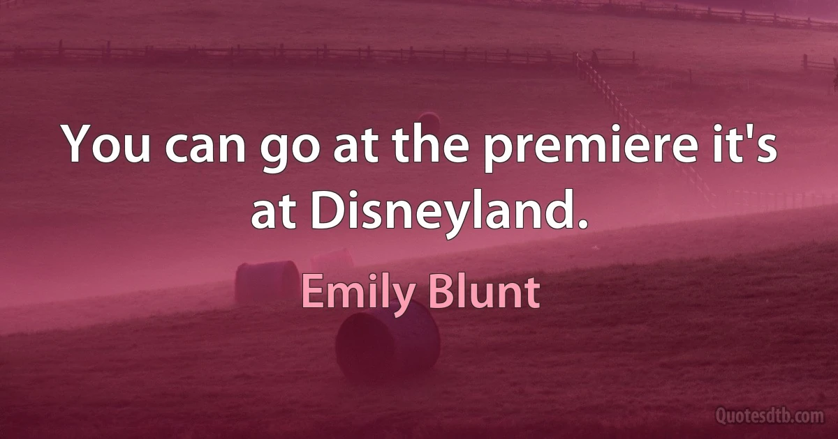 You can go at the premiere it's at Disneyland. (Emily Blunt)