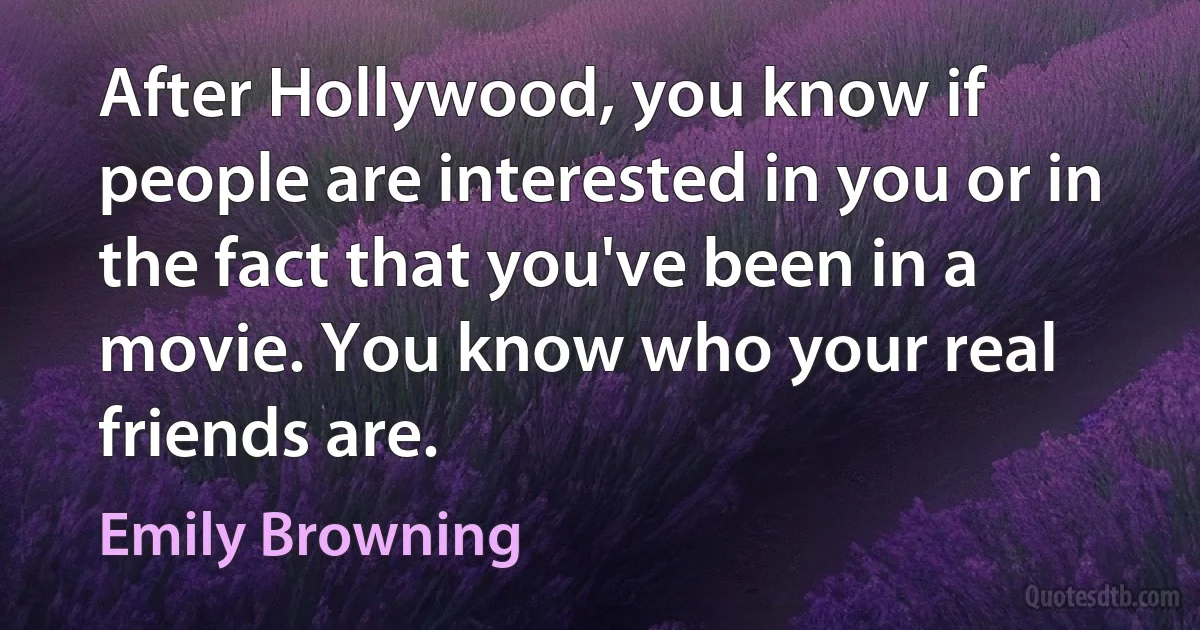 After Hollywood, you know if people are interested in you or in the fact that you've been in a movie. You know who your real friends are. (Emily Browning)