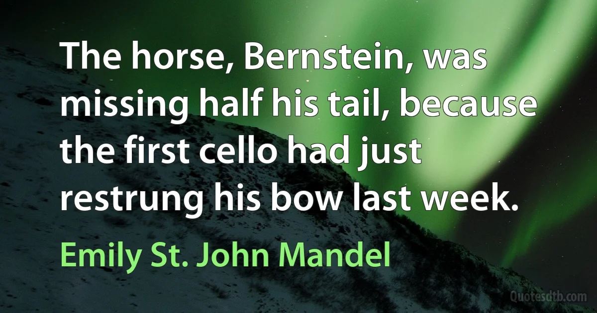 The horse, Bernstein, was missing half his tail, because the first cello had just restrung his bow last week. (Emily St. John Mandel)