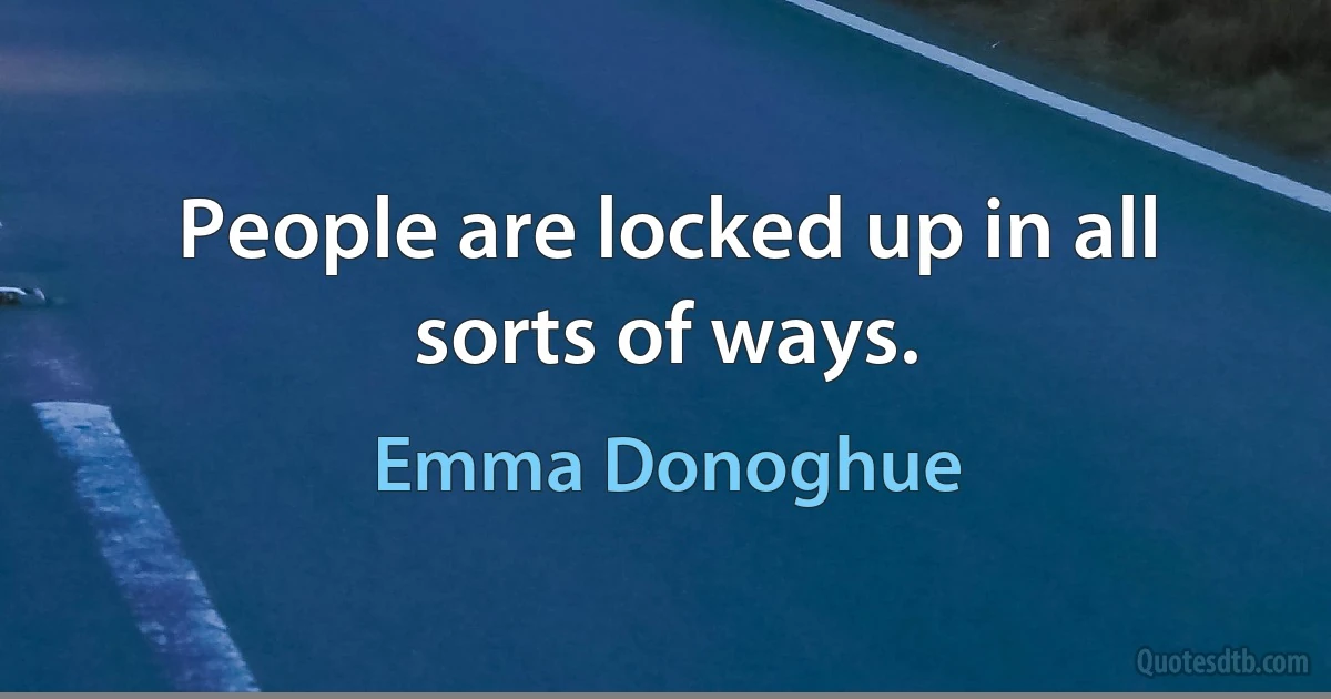 People are locked up in all sorts of ways. (Emma Donoghue)