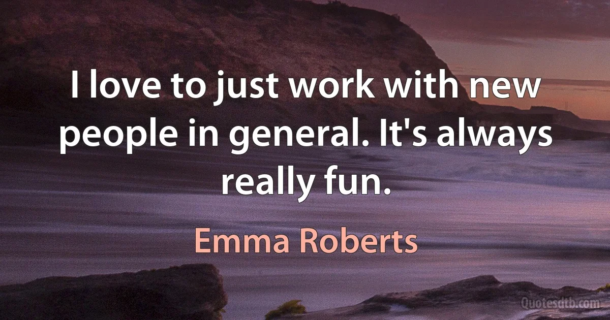 I love to just work with new people in general. It's always really fun. (Emma Roberts)