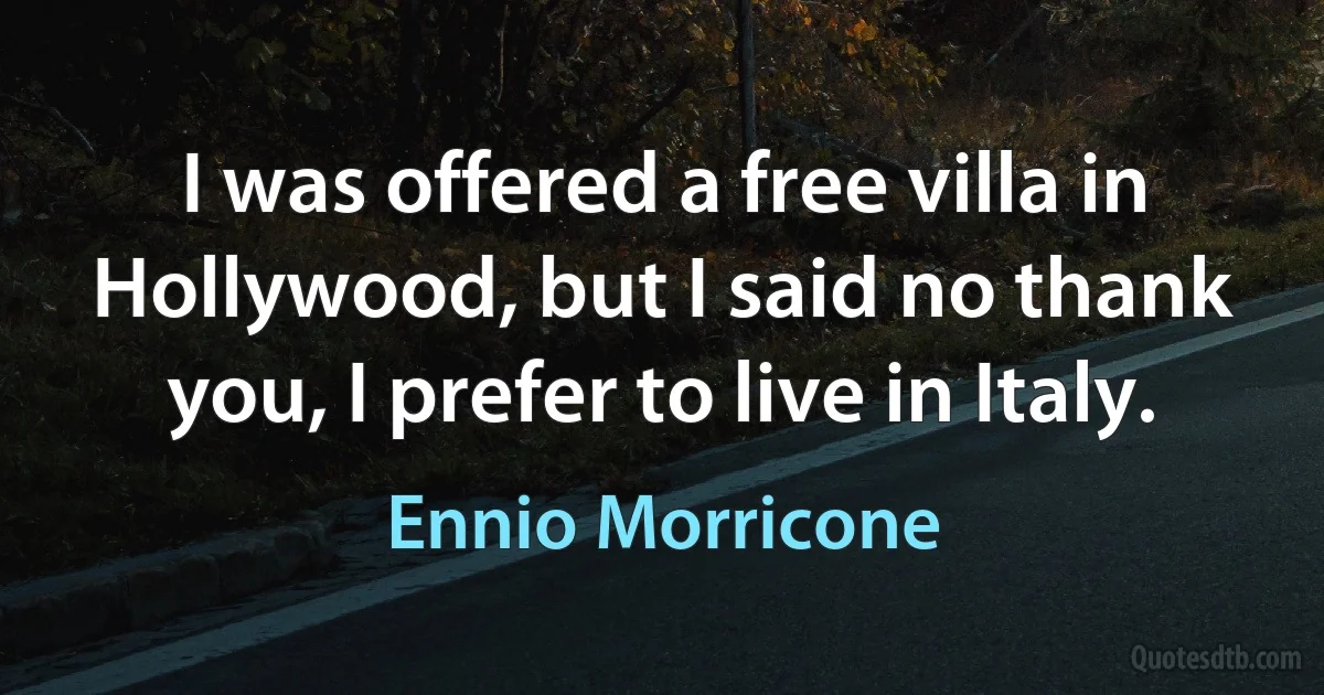 I was offered a free villa in Hollywood, but I said no thank you, I prefer to live in Italy. (Ennio Morricone)