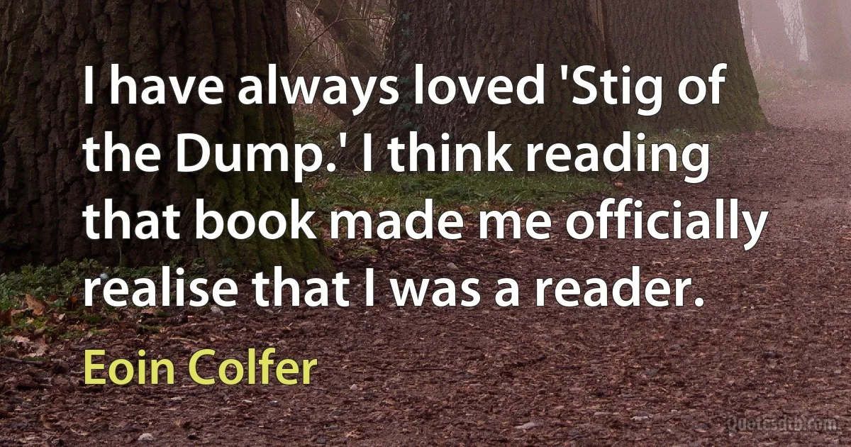 I have always loved 'Stig of the Dump.' I think reading that book made me officially realise that I was a reader. (Eoin Colfer)