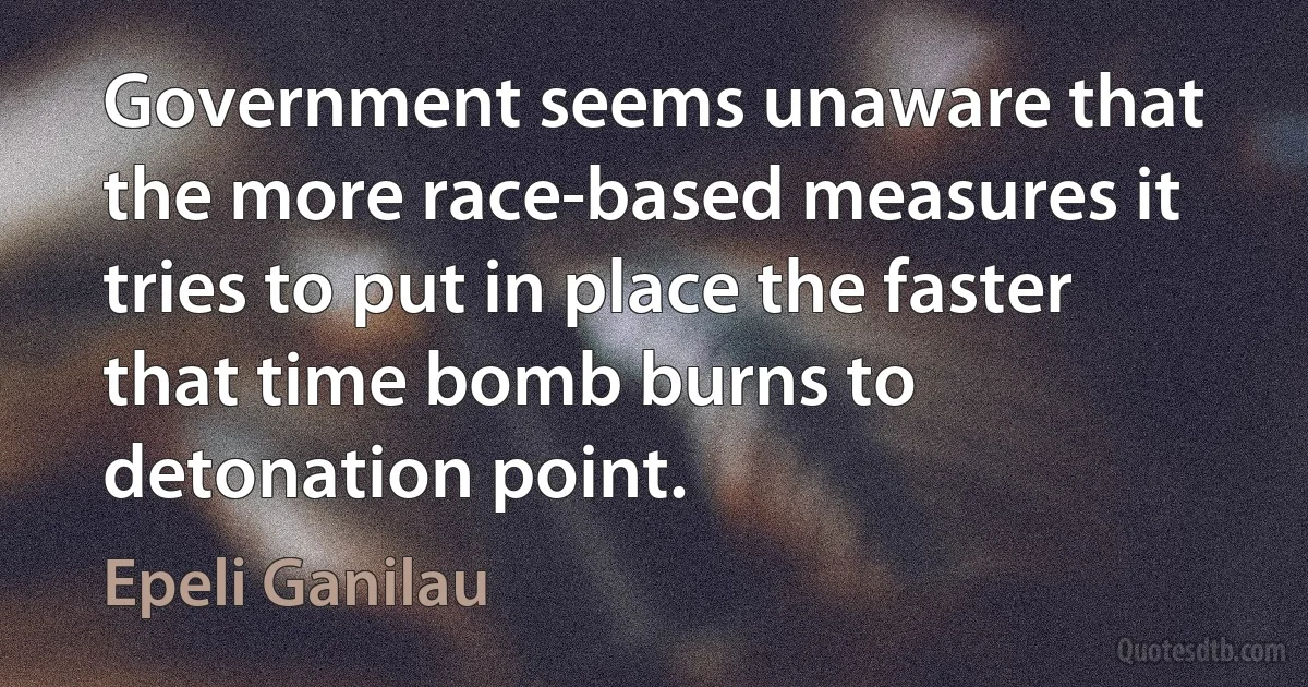 Government seems unaware that the more race-based measures it tries to put in place the faster that time bomb burns to detonation point. (Epeli Ganilau)