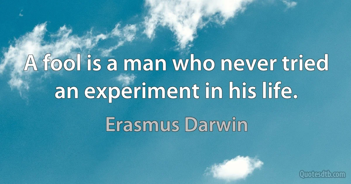 A fool is a man who never tried an experiment in his life. (Erasmus Darwin)