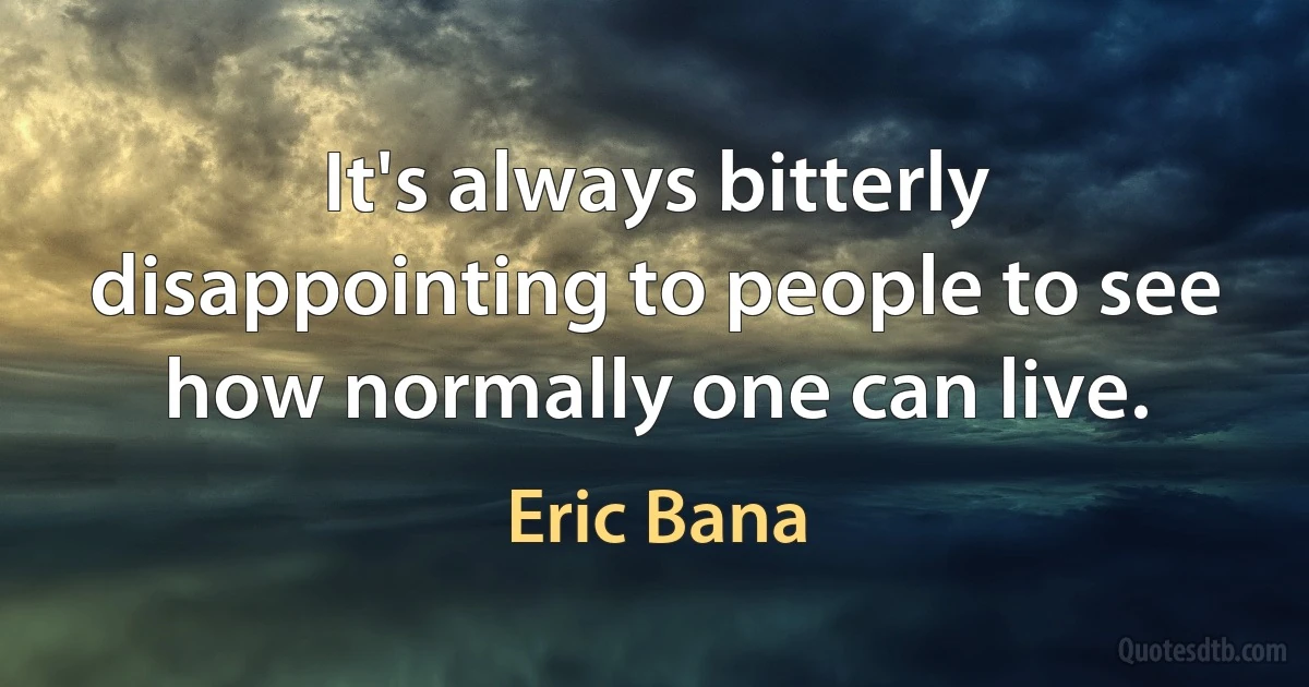 It's always bitterly disappointing to people to see how normally one can live. (Eric Bana)